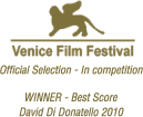 Venice Film Festival - Official Selection - In competition, WINNER - Best Score David Di Donatello 2010